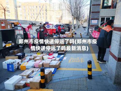 郑州市疫情快递停运了吗(郑州市疫情快递停运了吗最新消息)-第1张图片