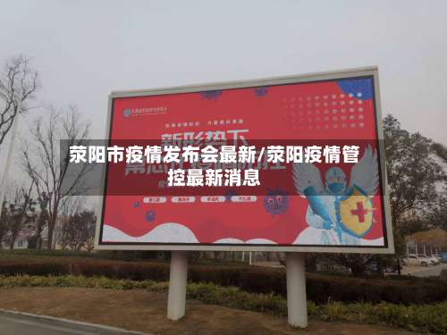 荥阳市疫情发布会最新/荥阳疫情管控最新消息-第2张图片
