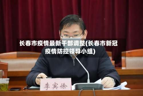 长春市疫情最新干部调整(长春市新冠疫情防控领导小组)-第1张图片