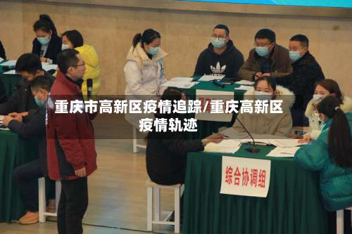 重庆市高新区疫情追踪/重庆高新区疫情轨迹-第1张图片