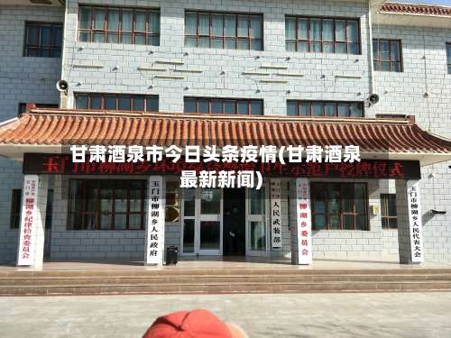 甘肃酒泉市今日头条疫情(甘肃酒泉最新新闻)-第1张图片