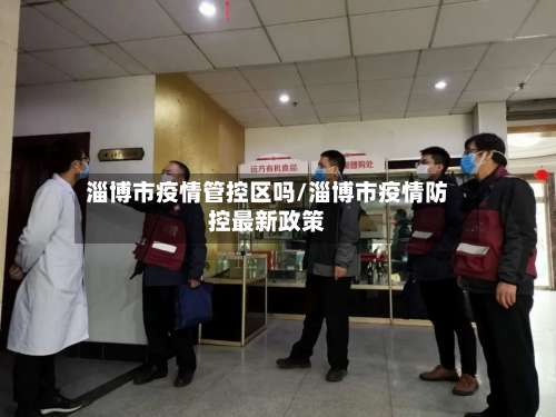 淄博市疫情管控区吗/淄博市疫情防控最新政策-第1张图片