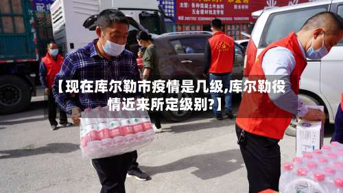【现在库尔勒市疫情是几级,库尔勒役情近来所定级别?】-第1张图片