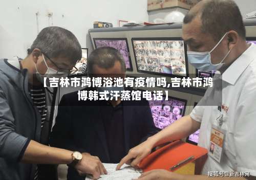 【吉林市鸿博浴池有疫情吗,吉林市鸿博韩式汗蒸馆电话】-第1张图片