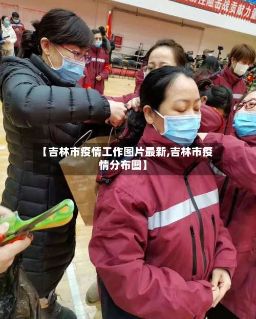 【吉林市疫情工作图片最新,吉林市疫情分布图】-第2张图片