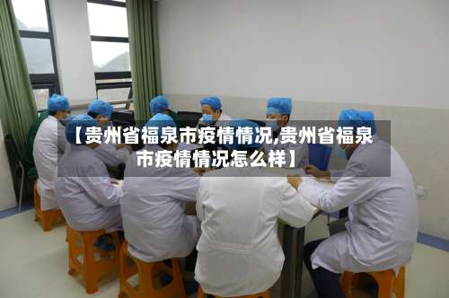【贵州省福泉市疫情情况,贵州省福泉市疫情情况怎么样】-第2张图片