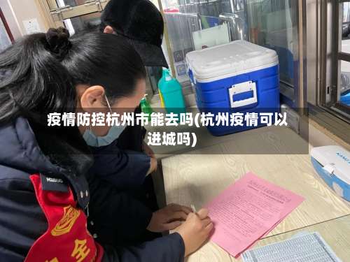 疫情防控杭州市能去吗(杭州疫情可以进城吗)-第1张图片
