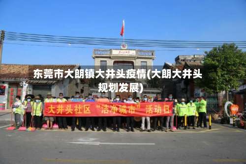 东莞市大朗镇大井头疫情(大朗大井头规划发展)-第1张图片