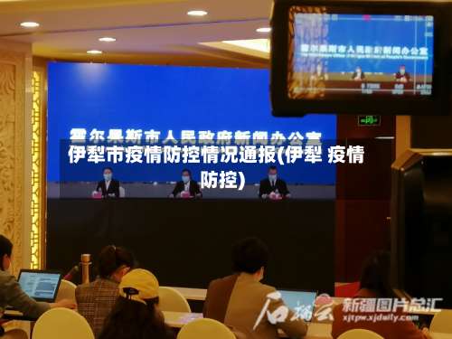 伊犁市疫情防控情况通报(伊犁 疫情防控)-第3张图片