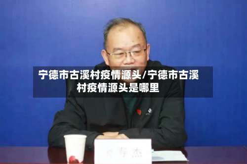 宁德市古溪村疫情源头/宁德市古溪村疫情源头是哪里-第1张图片