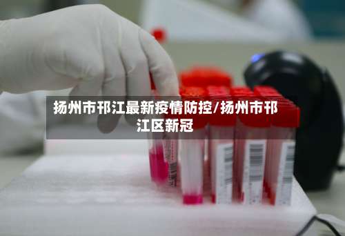 扬州市邗江最新疫情防控/扬州市邗江区新冠-第1张图片