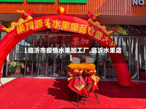 【临沂市疫情水果加工厂,临沂水果店】-第2张图片