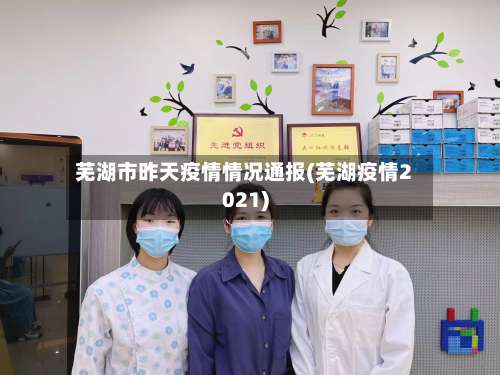 芜湖市昨天疫情情况通报(芜湖疫情2021)-第1张图片