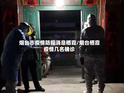 烟台市疫情防控消息栖霞/烟台栖霞疫情几名确诊-第2张图片