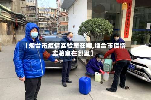 【烟台市疫情实验室在哪,烟台市疫情实验室在哪里】-第1张图片