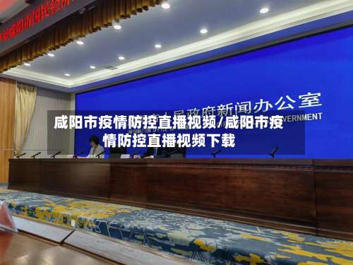 咸阳市疫情防控直播视频/咸阳市疫情防控直播视频下载-第1张图片