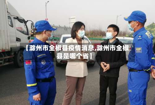 【滁州市全椒县疫情消息,滁州市全椒县是哪个省】-第1张图片