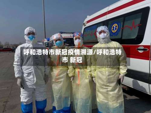 呼和浩特市新冠疫情溯源/呼和浩特市 新冠-第2张图片