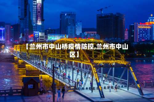 【兰州市中山桥疫情防控,兰州市中山区】-第2张图片