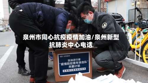 泉州市同心抗疫疫情加油/泉州新型抗肺炎中心电话-第1张图片