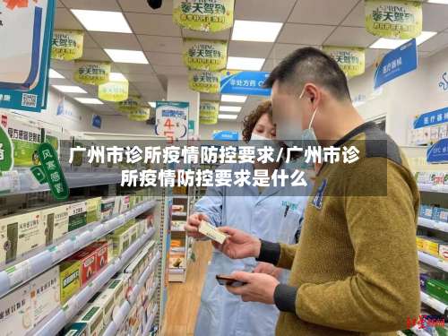 广州市诊所疫情防控要求/广州市诊所疫情防控要求是什么-第3张图片