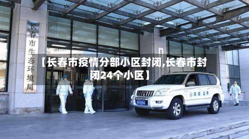 【长春市疫情分部小区封闭,长春市封闭24个小区】-第2张图片