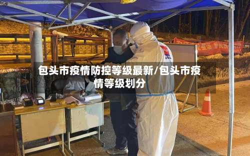 包头市疫情防控等级最新/包头市疫情等级划分-第1张图片
