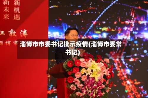 淄博市市委书记批示疫情(淄博市委常书记)-第2张图片