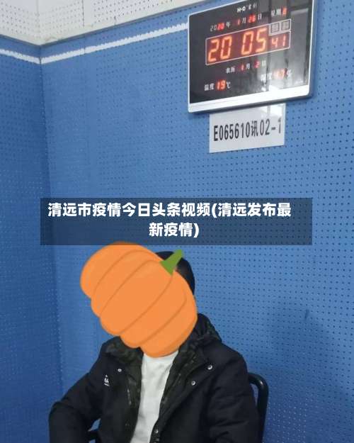 清远市疫情今日头条视频(清远发布最新疫情)-第1张图片
