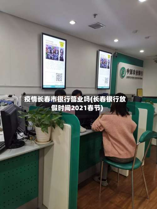 疫情长春市银行营业吗(长春银行放假时间2021春节)-第3张图片