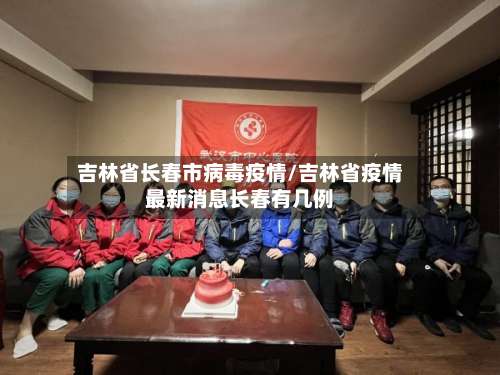 吉林省长春市病毒疫情/吉林省疫情最新消息长春有几例-第2张图片