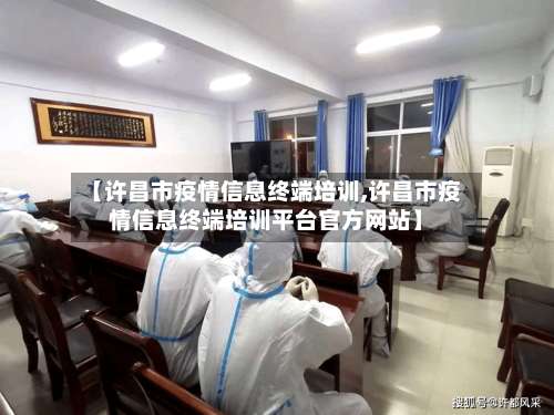 【许昌市疫情信息终端培训,许昌市疫情信息终端培训平台官方网站】-第1张图片