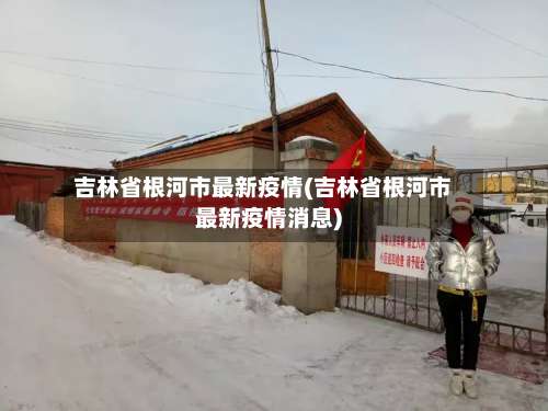 吉林省根河市最新疫情(吉林省根河市最新疫情消息)-第2张图片