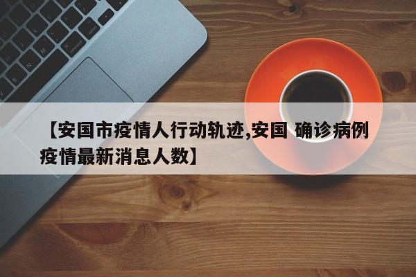 【安国市疫情人行动轨迹,安国 确诊病例 疫情最新消息人数】