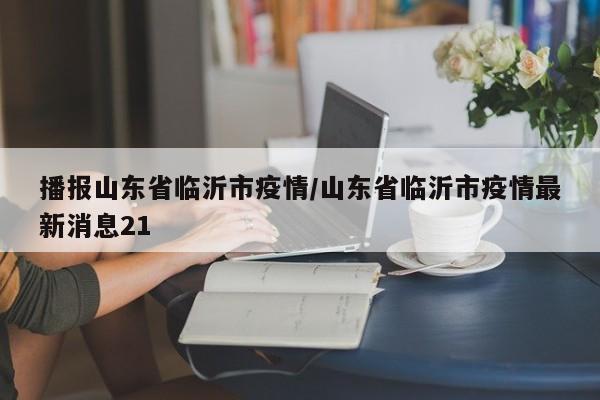 播报山东省临沂市疫情/山东省临沂市疫情最新消息21