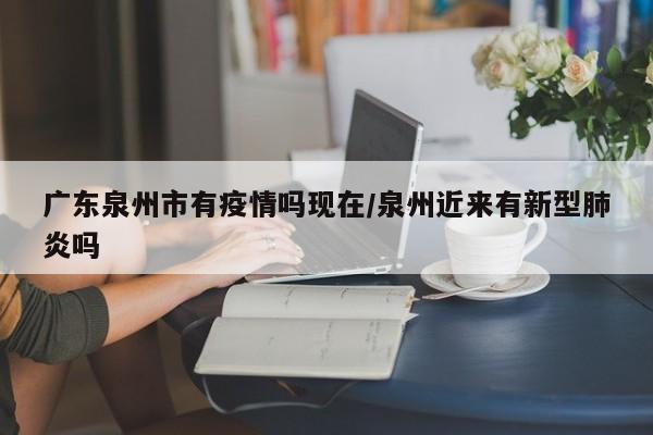广东泉州市有疫情吗现在/泉州近来有新型肺炎吗