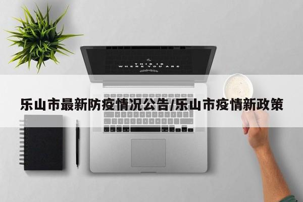 乐山市最新防疫情况公告/乐山市疫情新政策