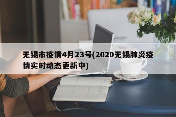 无锡市疫情4月23号(2020无锡肺炎疫情实时动态更新中)