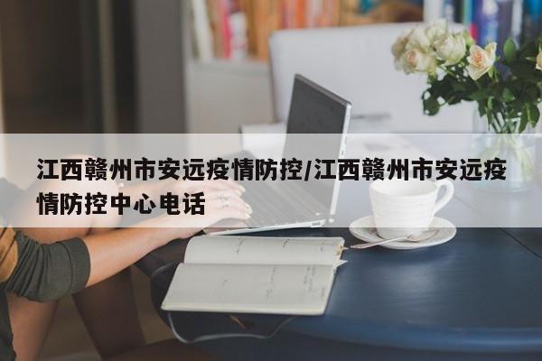 江西赣州市安远疫情防控/江西赣州市安远疫情防控中心电话