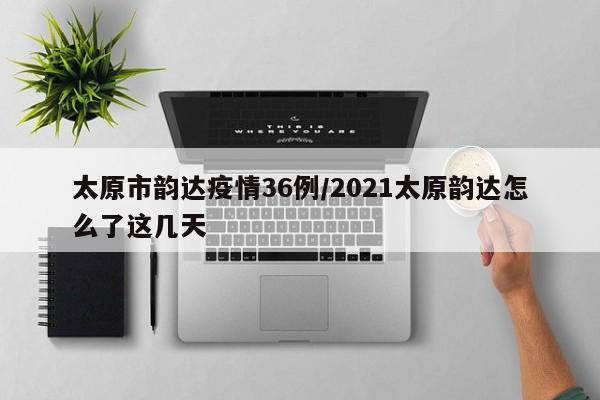 太原市韵达疫情36例/2021太原韵达怎么了这几天