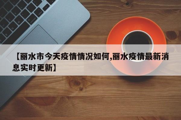 【丽水市今天疫情情况如何,丽水疫情最新消息实时更新】