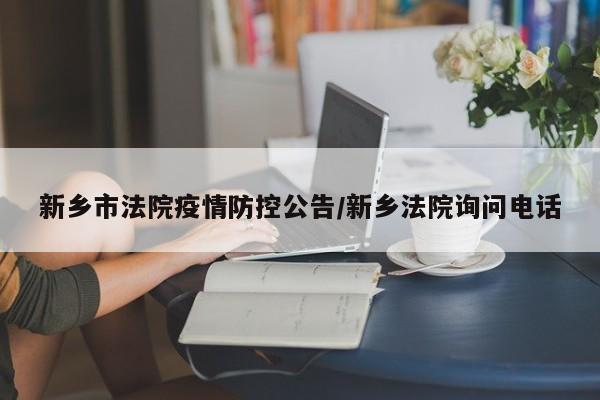 新乡市法院疫情防控公告/新乡法院询问电话