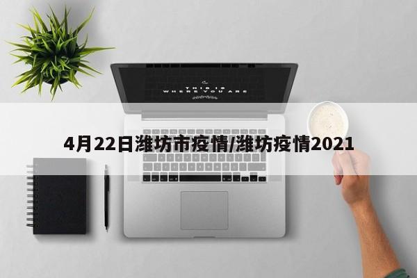 4月22日潍坊市疫情/潍坊疫情2021