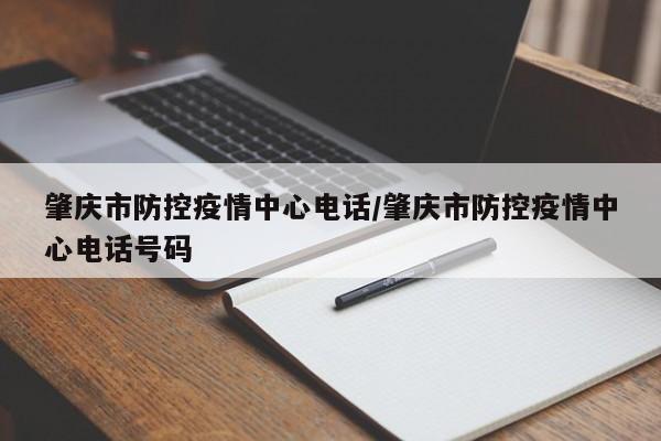 肇庆市防控疫情中心电话/肇庆市防控疫情中心电话号码