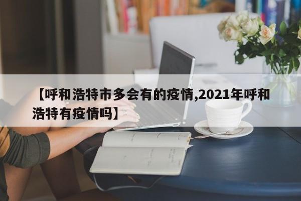 【呼和浩特市多会有的疫情,2021年呼和浩特有疫情吗】
