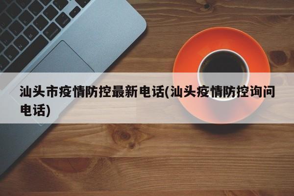 汕头市疫情防控最新电话(汕头疫情防控询问电话)