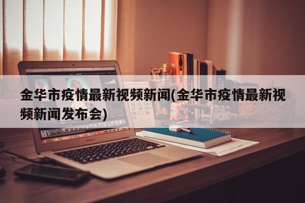 金华市疫情最新视频新闻(金华市疫情最新视频新闻发布会)