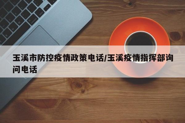 玉溪市防控疫情政策电话/玉溪疫情指挥部询问电话