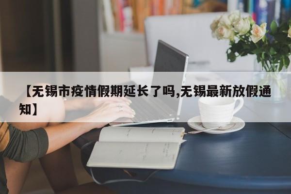 【无锡市疫情假期延长了吗,无锡最新放假通知】
