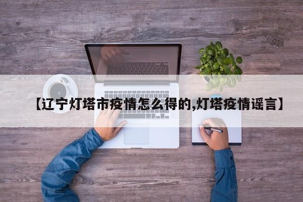 【辽宁灯塔市疫情怎么得的,灯塔疫情谣言】
